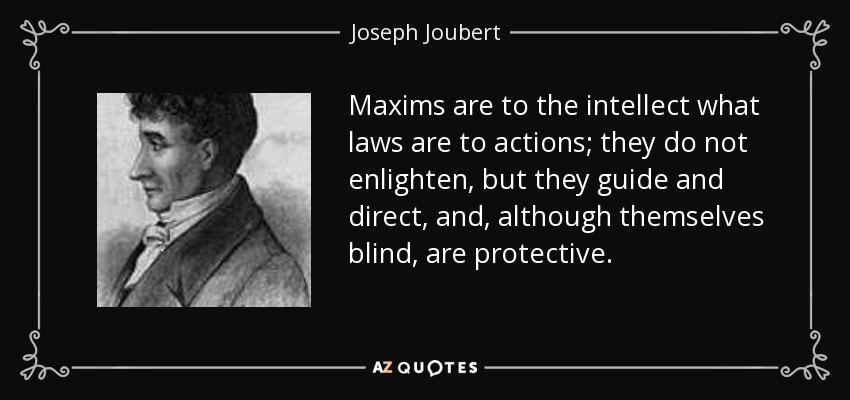 Maxims are to the intellect what laws are to actions; they do not enlighten, but they guide and direct, and, although themselves blind, are protective. - Joseph Joubert