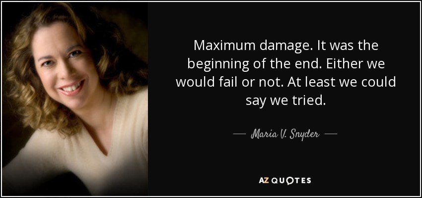 Maximum damage. It was the beginning of the end. Either we would fail or not. At least we could say we tried. - Maria V. Snyder