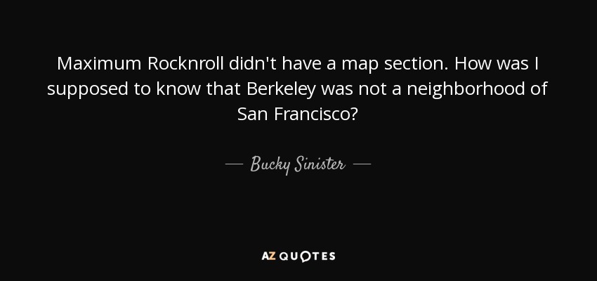 Maximum Rocknroll didn't have a map section. How was I supposed to know that Berkeley was not a neighborhood of San Francisco? - Bucky Sinister