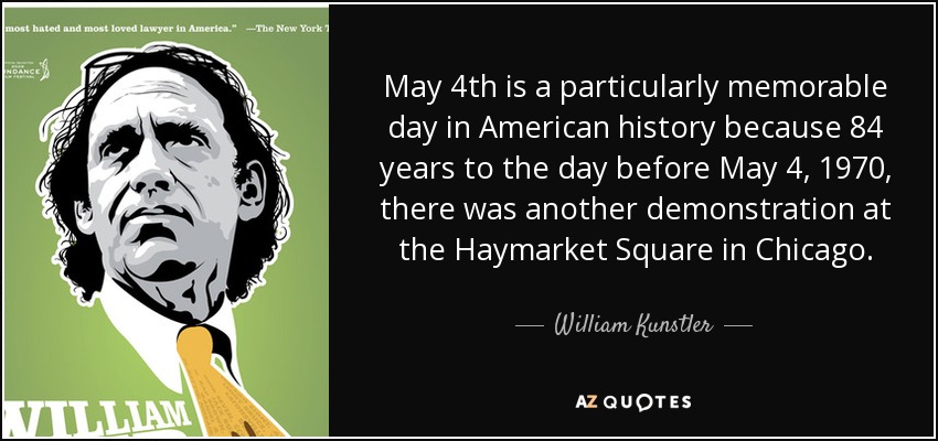 May 4th is a particularly memorable day in American history because 84 years to the day before May 4, 1970, there was another demonstration at the Haymarket Square in Chicago. - William Kunstler