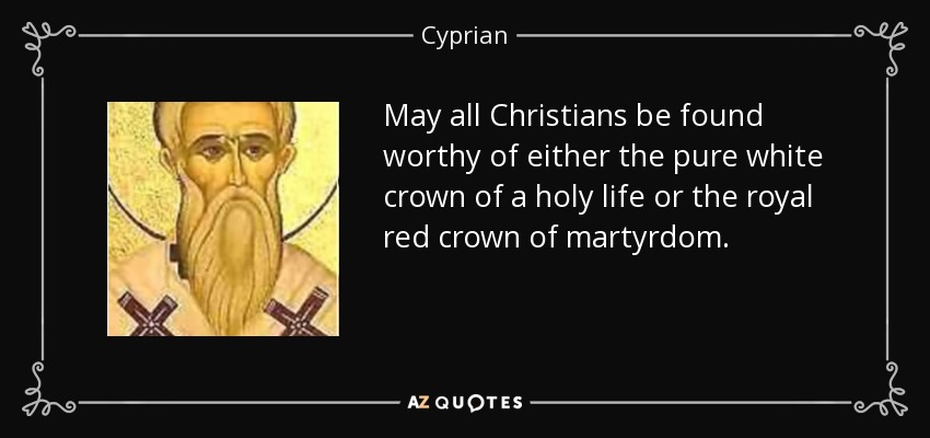 May all Christians be found worthy of either the pure white crown of a holy life or the royal red crown of martyrdom. - Cyprian