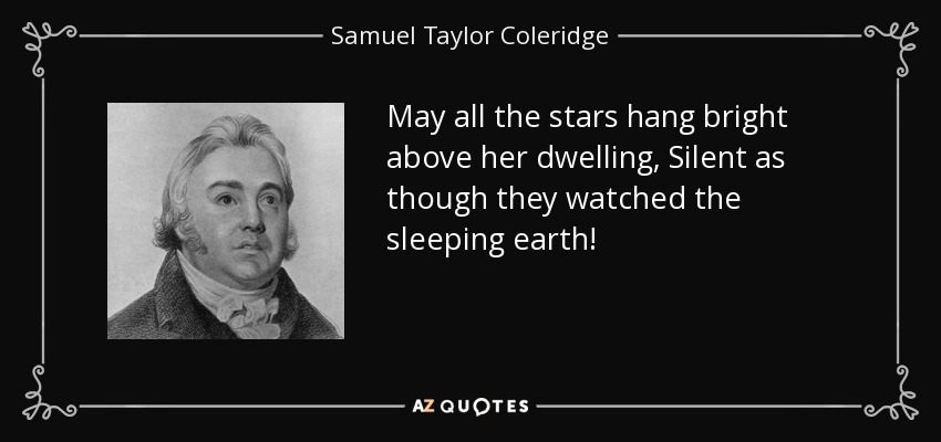 May all the stars hang bright above her dwelling, Silent as though they watched the sleeping earth! - Samuel Taylor Coleridge