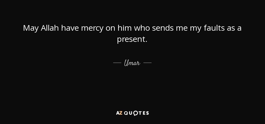 May Allah have mercy on him who sends me my faults as a present. - Umar