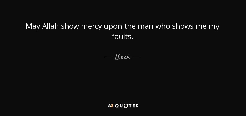 May Allah show mercy upon the man who shows me my faults. - Umar