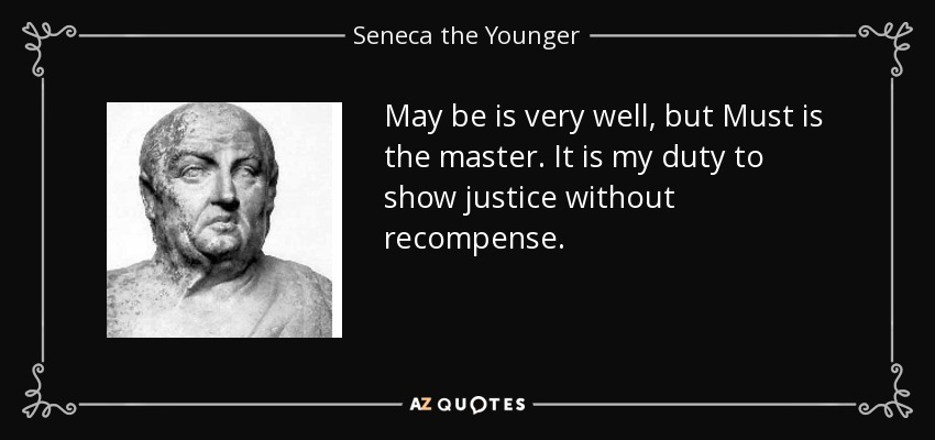 May be is very well, but Must is the master. It is my duty to show justice without recompense. - Seneca the Younger