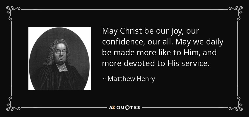 May Christ be our joy, our confidence, our all. May we daily be made more like to Him, and more devoted to His service. - Matthew Henry