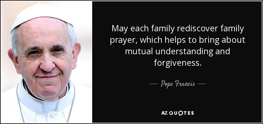 May each family rediscover family prayer, which helps to bring about mutual understanding and forgiveness. - Pope Francis