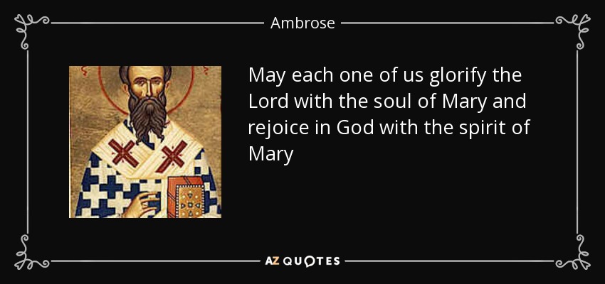 May each one of us glorify the Lord with the soul of Mary and rejoice in God with the spirit of Mary - Ambrose