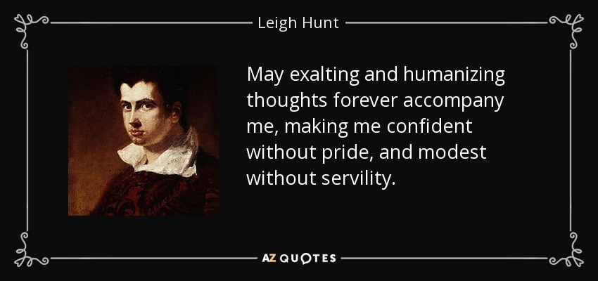 May exalting and humanizing thoughts forever accompany me, making me confident without pride, and modest without servility. - Leigh Hunt