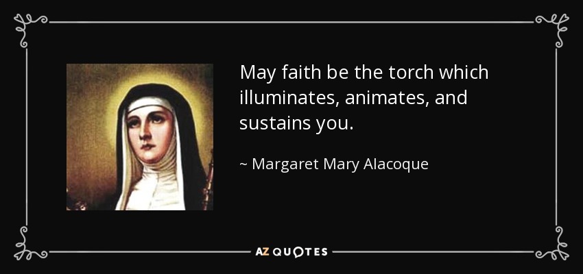May faith be the torch which illuminates, animates, and sustains you. - Margaret Mary Alacoque