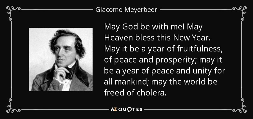 May God be with me! May Heaven bless this New Year. May it be a year of fruitfulness, of peace and prosperity; may it be a year of peace and unity for all mankind; may the world be freed of cholera. - Giacomo Meyerbeer