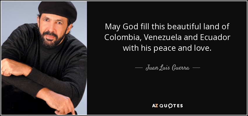 May God fill this beautiful land of Colombia, Venezuela and Ecuador with his peace and love. - Juan Luis Guerra