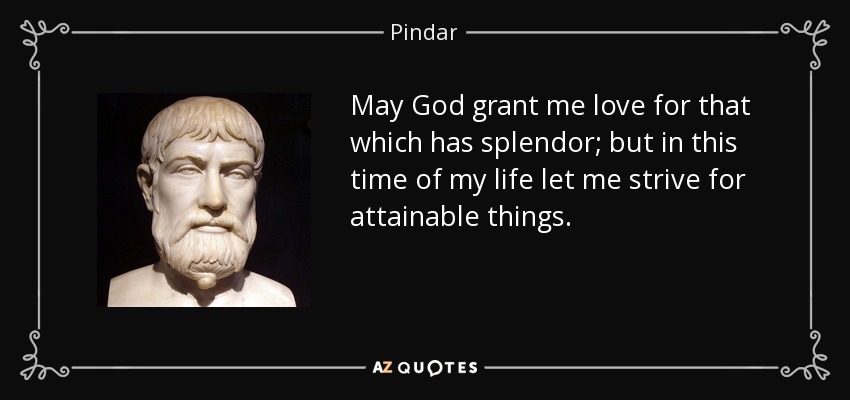May God grant me love for that which has splendor; but in this time of my life let me strive for attainable things. - Pindar