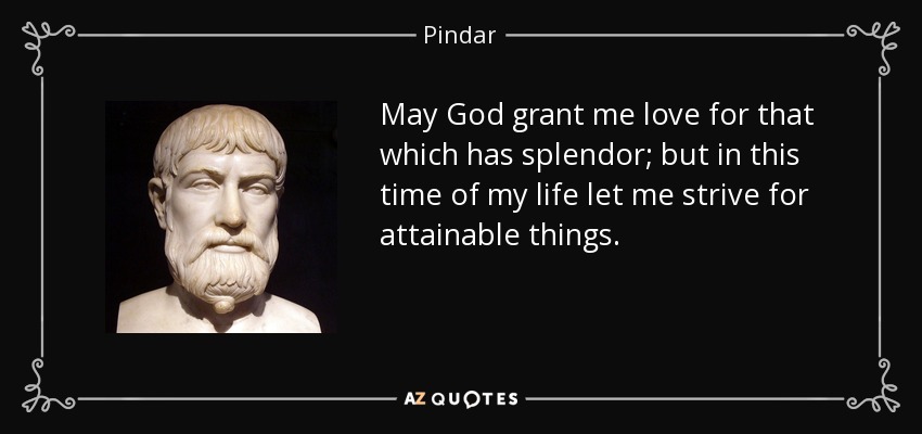 May God grant me love for that which has splendor; but in this time of my life let me strive for attainable things. - Pindar