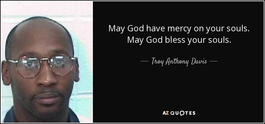 May God have mercy on your souls. May God bless your souls. - Troy Anthony Davis