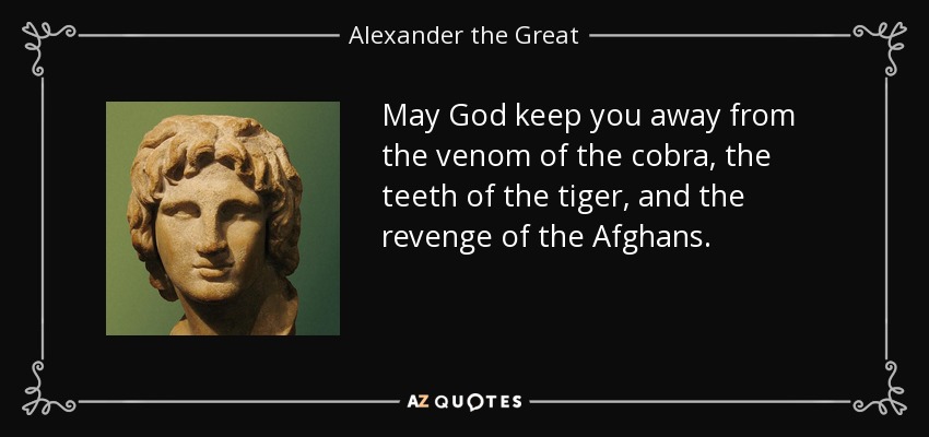 May God keep you away from the venom of the cobra, the teeth of the tiger, and the revenge of the Afghans. - Alexander the Great