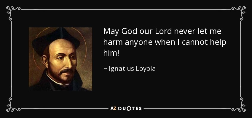 May God our Lord never let me harm anyone when I cannot help him! - Ignatius of Loyola