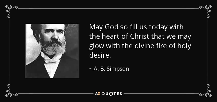 May God so fill us today with the heart of Christ that we may glow with the divine fire of holy desire. - A. B. Simpson
