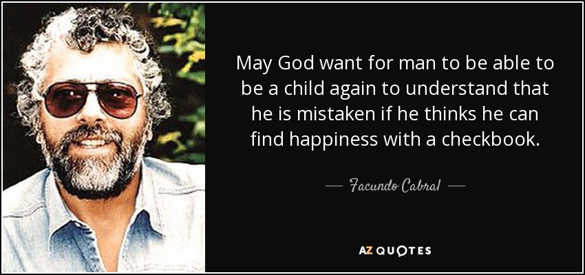 May God want for man to be able to be a child again to understand that he is mistaken if he thinks he can find happiness with a checkbook. - Facundo Cabral