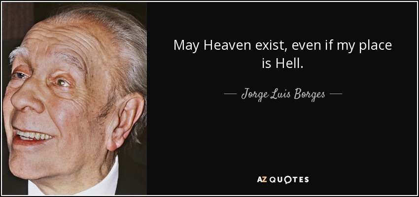 May Heaven exist, even if my place is Hell. - Jorge Luis Borges