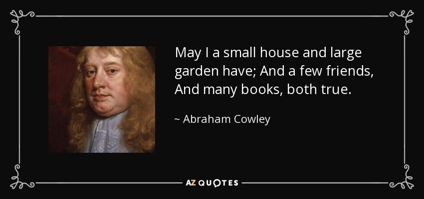 May I a small house and large garden have; And a few friends, And many books, both true. - Abraham Cowley