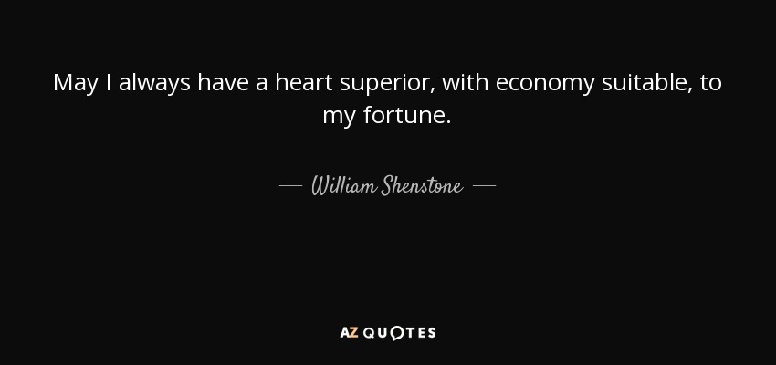 May I always have a heart superior, with economy suitable, to my fortune. - William Shenstone