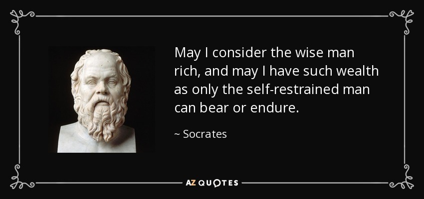 May I consider the wise man rich, and may I have such wealth as only the self-restrained man can bear or endure. - Socrates