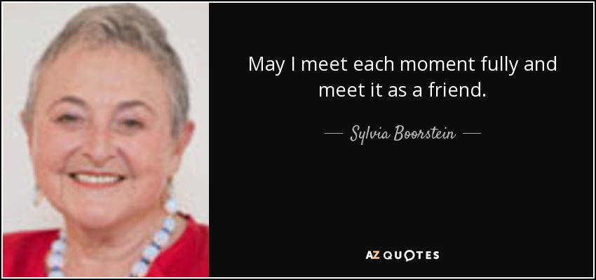 May I meet each moment fully and meet it as a friend. - Sylvia Boorstein