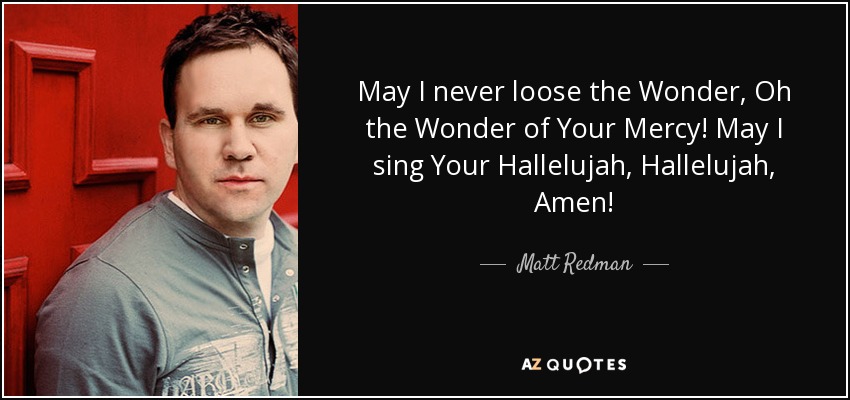 May I never loose the Wonder, Oh the Wonder of Your Mercy! May I sing Your Hallelujah, Hallelujah, Amen! - Matt Redman