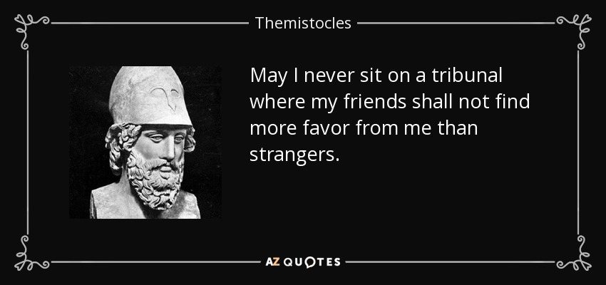 May I never sit on a tribunal where my friends shall not find more favor from me than strangers. - Themistocles