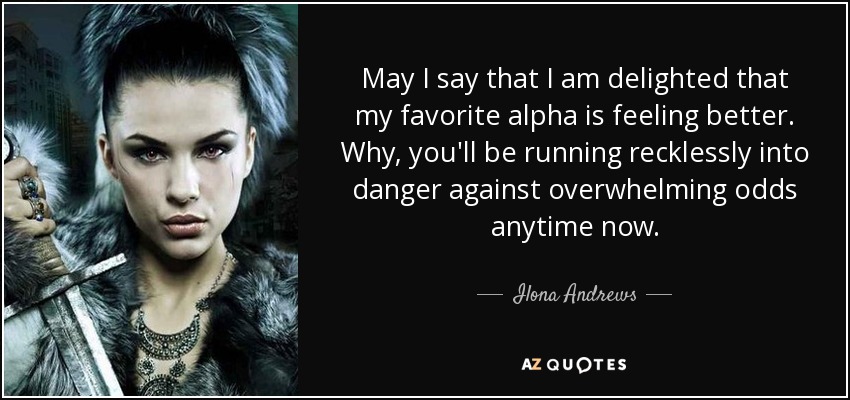 May I say that I am delighted that my favorite alpha is feeling better. Why, you'll be running recklessly into danger against overwhelming odds anytime now. - Ilona Andrews