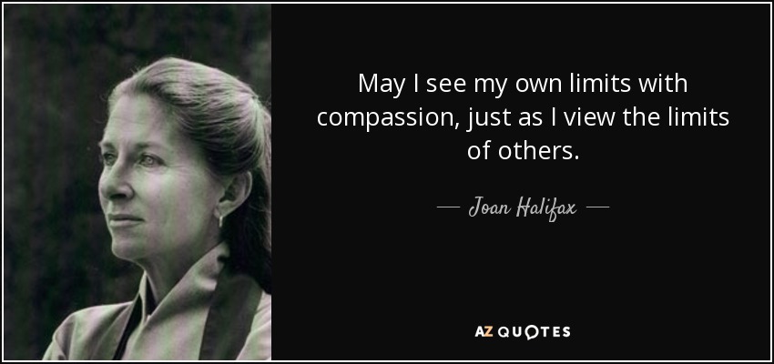 May I see my own limits with compassion, just as I view the limits of others. - Joan Halifax