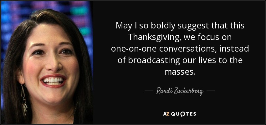May I so boldly suggest that this Thanksgiving, we focus on one-on-one conversations, instead of broadcasting our lives to the masses. - Randi Zuckerberg