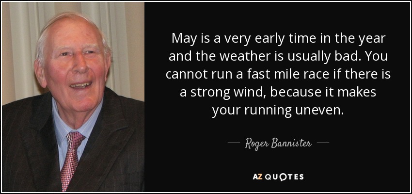 May is a very early time in the year and the weather is usually bad. You cannot run a fast mile race if there is a strong wind, because it makes your running uneven. - Roger Bannister