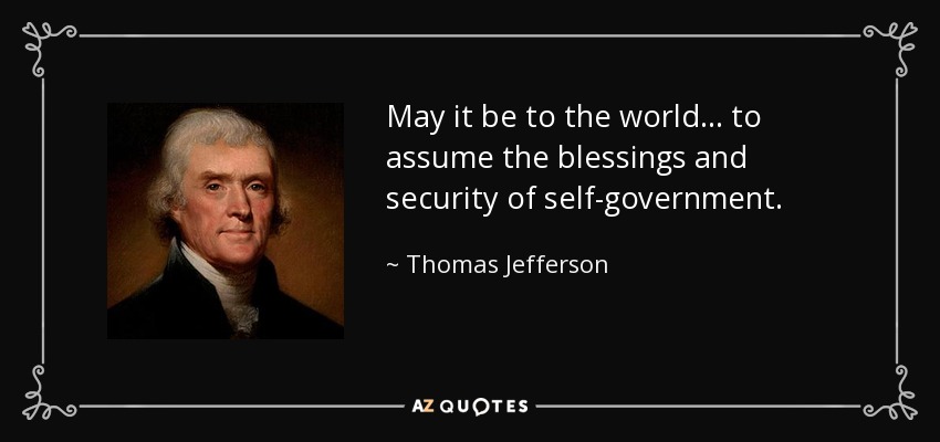 May it be to the world... to assume the blessings and security of self-government. - Thomas Jefferson