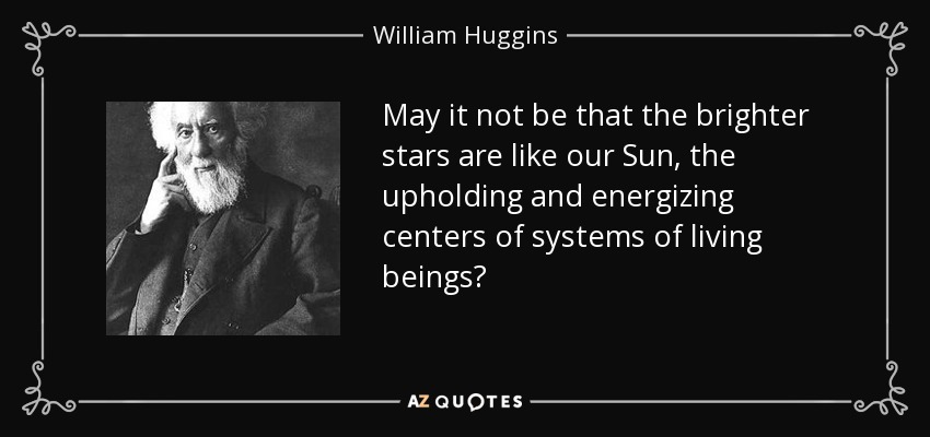May it not be that the brighter stars are like our Sun, the upholding and energizing centers of systems of living beings? - William Huggins