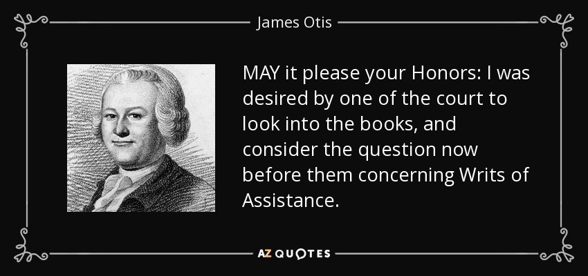 MAY it please your Honors: I was desired by one of the court to look into the books, and consider the question now before them concerning Writs of Assistance. - James Otis