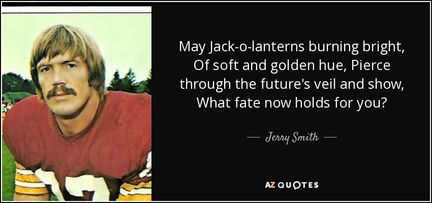 May Jack-o-lanterns burning bright, Of soft and golden hue, Pierce through the future's veil and show, What fate now holds for you? - Jerry Smith