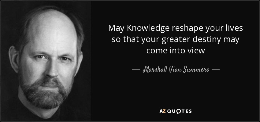 May Knowledge reshape your lives so that your greater destiny may come into view - Marshall Vian Summers