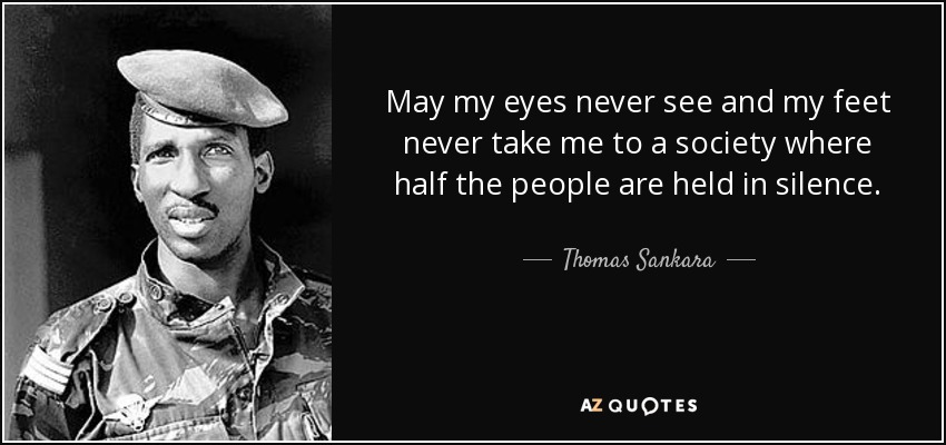 May my eyes never see and my feet never take me to a society where half the people are held in silence. - Thomas Sankara