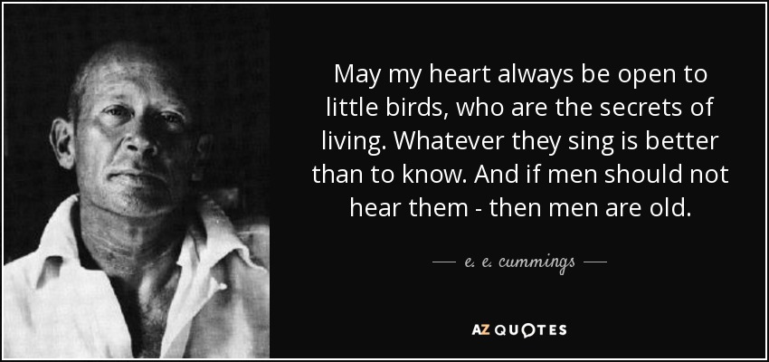 May my heart always be open to little birds, who are the secrets of living. Whatever they sing is better than to know. And if men should not hear them - then men are old. - e. e. cummings