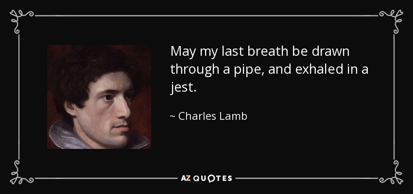 May my last breath be drawn through a pipe, and exhaled in a jest. - Charles Lamb