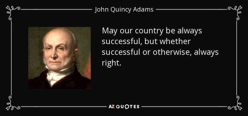 May our country be always successful, but whether successful or otherwise, always right. - John Quincy Adams