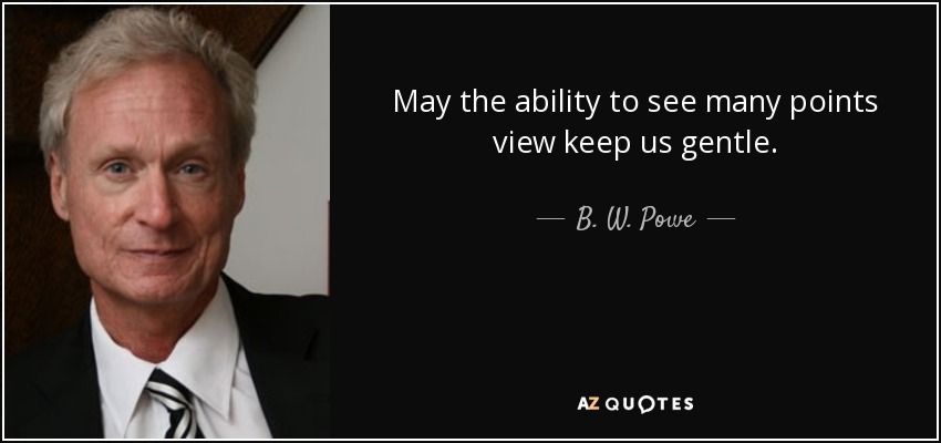 May the ability to see many points view keep us gentle. - B. W. Powe