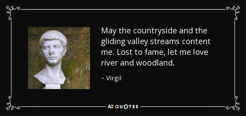 May the countryside and the gliding valley streams content me. Lost to fame, let me love river and woodland. - Virgil