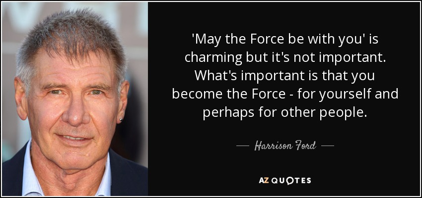 'May the Force be with you' is charming but it's not important. What's important is that you become the Force - for yourself and perhaps for other people. - Harrison Ford
