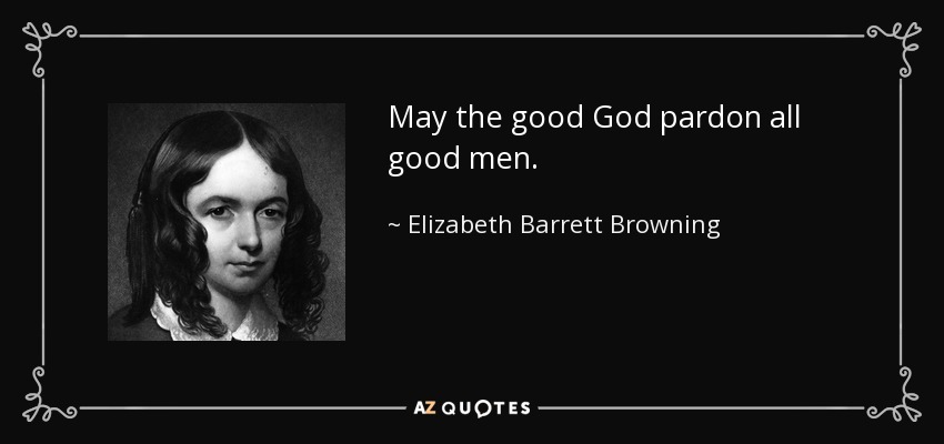 May the good God pardon all good men. - Elizabeth Barrett Browning