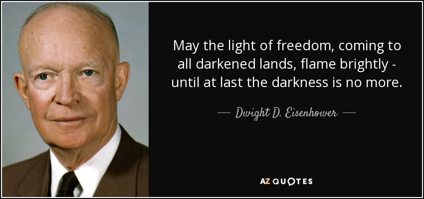 May the light of freedom, coming to all darkened lands, flame brightly - until at last the darkness is no more. - Dwight D. Eisenhower