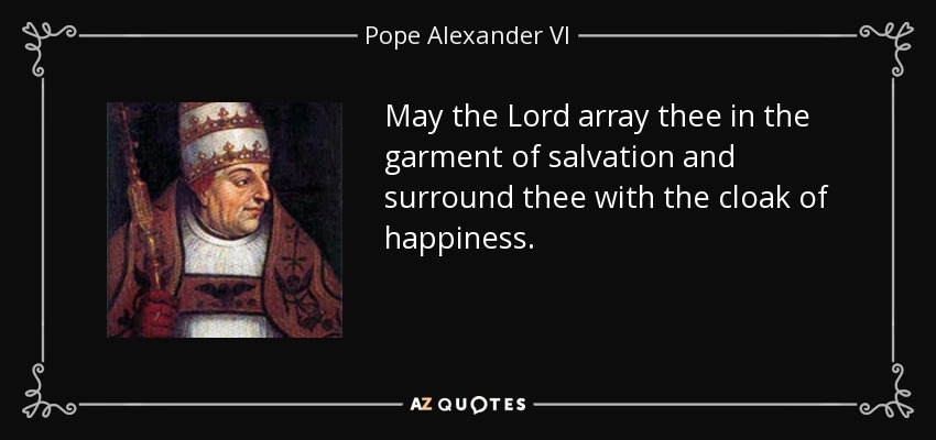 May the Lord array thee in the garment of salvation and surround thee with the cloak of happiness. - Pope Alexander VI