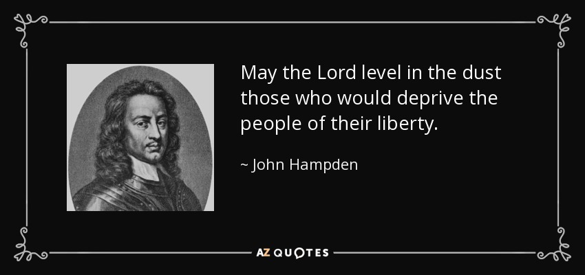 May the Lord level in the dust those who would deprive the people of their liberty. - John Hampden